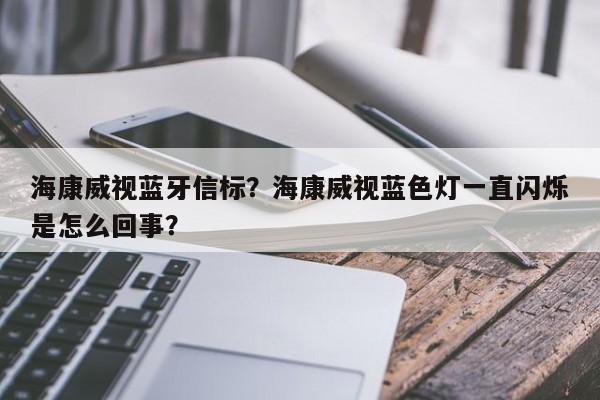 海康威视蓝牙信标？海康威视蓝色灯一直闪烁是怎么回事？-第1张图片