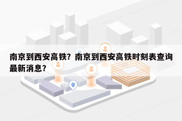 南京到西安高铁？南京到西安高铁时刻表查询最新消息？-第1张图片