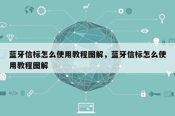 蓝牙信标怎么使用教程图解，蓝牙信标怎么使用教程图解-第1张图片