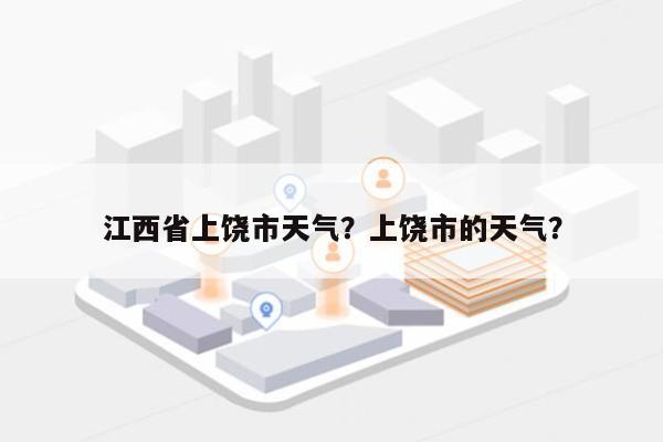 江西省上饶市天气？上饶市的天气？-第1张图片