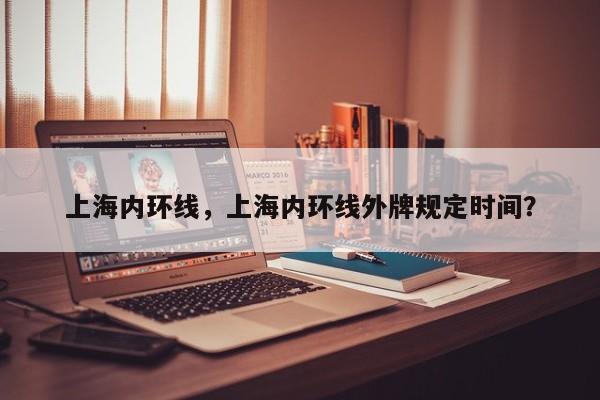 上海内环线，上海内环线外牌规定时间？-第1张图片