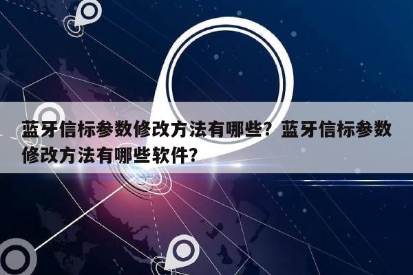 蓝牙信标参数修改方法有哪些？蓝牙信标参数修改方法有哪些软件？-第1张图片