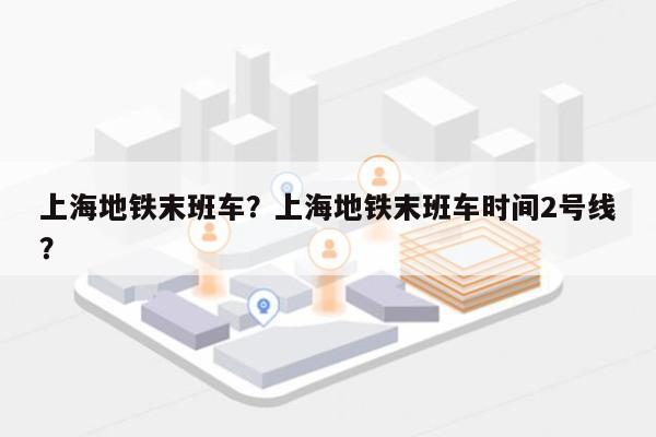 上海地铁末班车？上海地铁末班车时间2号线？-第1张图片