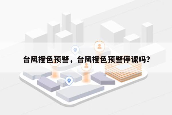 台风橙色预警，台风橙色预警停课吗？-第1张图片