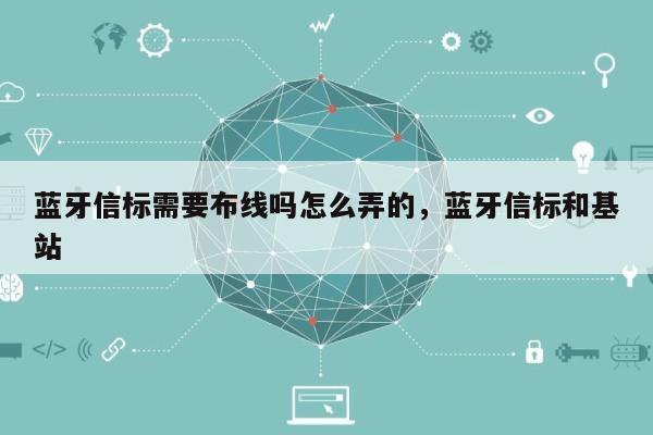 蓝牙信标需要布线吗怎么弄的，蓝牙信标和基站-第1张图片