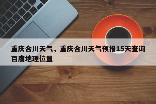 重庆合川天气，重庆合川天气预报15天查询百度地理位置-第1张图片