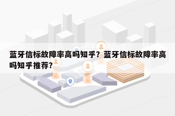 蓝牙信标故障率高吗知乎？蓝牙信标故障率高吗知乎推荐？-第1张图片