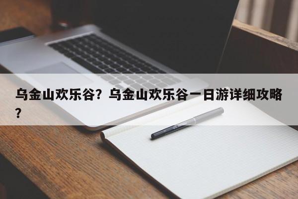 乌金山欢乐谷？乌金山欢乐谷一日游详细攻略？-第1张图片