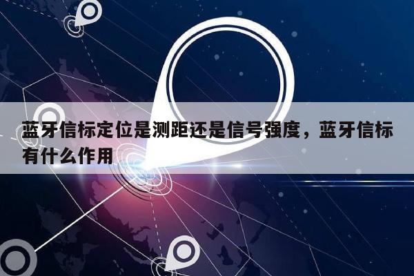 蓝牙信标定位是测距还是信号强度，蓝牙信标有什么作用-第1张图片