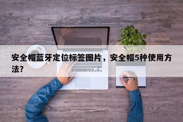 安全帽蓝牙定位标签图片，安全帽5种使用方法？-第1张图片