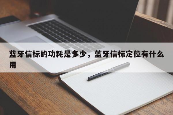 蓝牙信标的功耗是多少，蓝牙信标定位有什么用-第1张图片