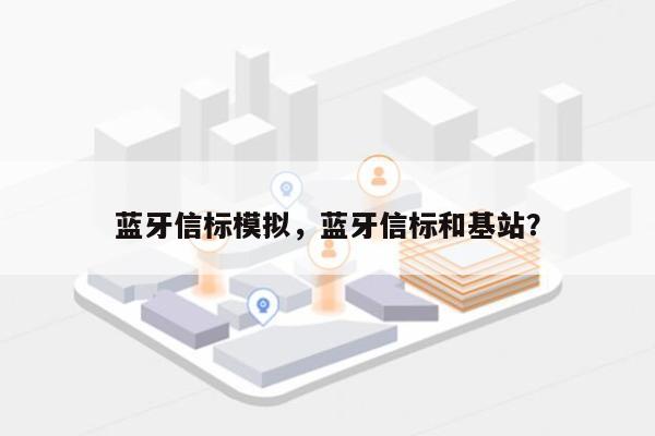 蓝牙信标模拟，蓝牙信标和基站？-第1张图片