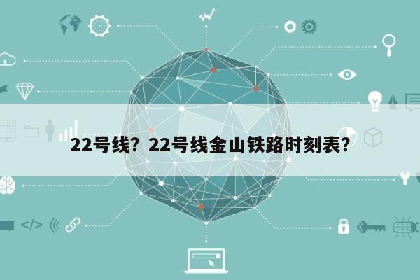 22号线？22号线金山铁路时刻表？-第1张图片