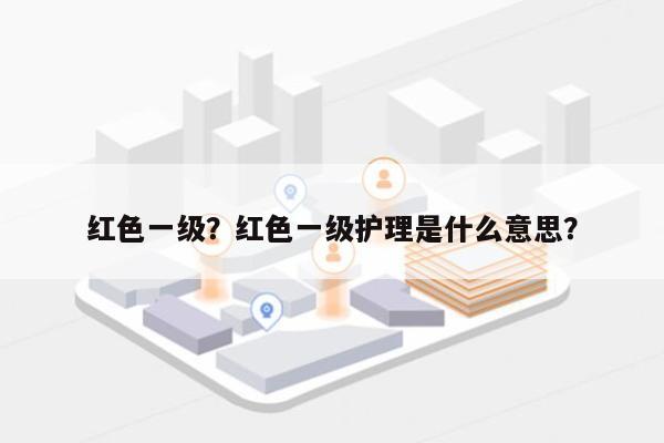 红色一级？红色一级护理是什么意思？-第1张图片