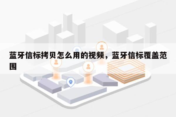 蓝牙信标拷贝怎么用的视频，蓝牙信标覆盖范围-第1张图片