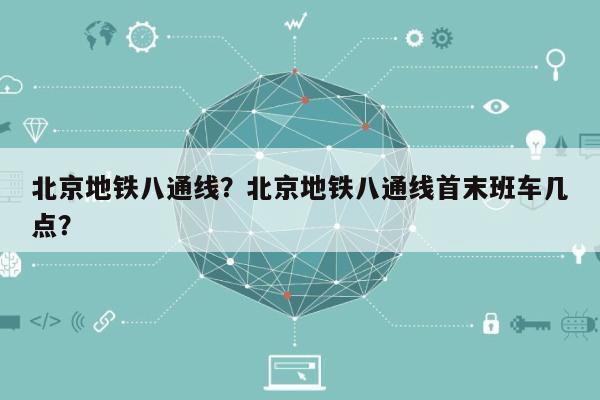 北京地铁八通线？北京地铁八通线首末班车几点？-第1张图片