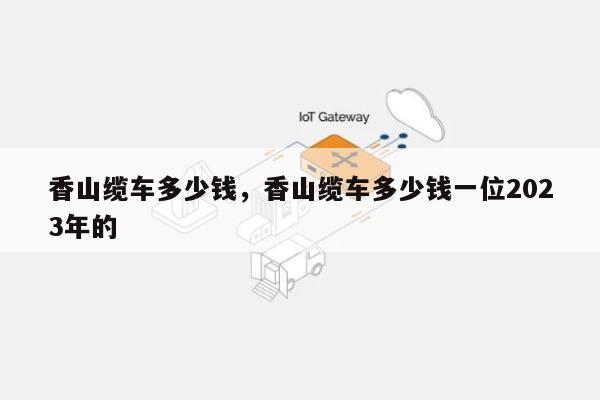 香山缆车多少钱，香山缆车多少钱一位2023年的-第1张图片