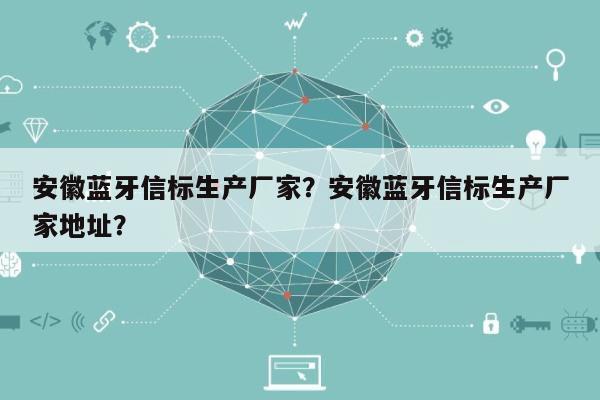 安徽蓝牙信标生产厂家？安徽蓝牙信标生产厂家地址？-第1张图片