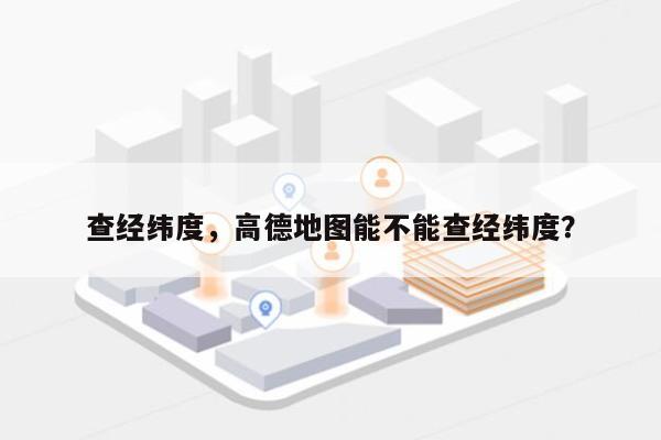 查经纬度，高德地图能不能查经纬度？-第1张图片