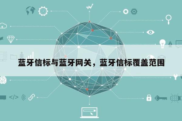 蓝牙信标与蓝牙网关，蓝牙信标覆盖范围-第1张图片