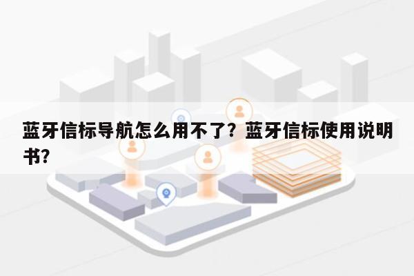 蓝牙信标导航怎么用不了？蓝牙信标使用说明书？-第1张图片