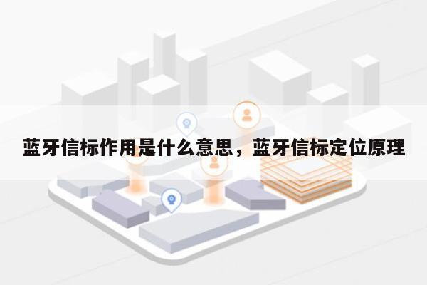 蓝牙信标作用是什么意思，蓝牙信标定位原理-第1张图片