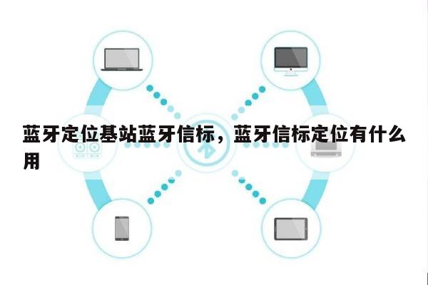 蓝牙定位基站蓝牙信标，蓝牙信标定位有什么用-第1张图片