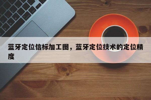 蓝牙定位信标加工图，蓝牙定位技术的定位精度-第1张图片