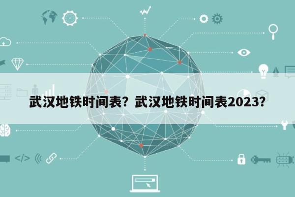 武汉地铁时间表？武汉地铁时间表2023？-第1张图片