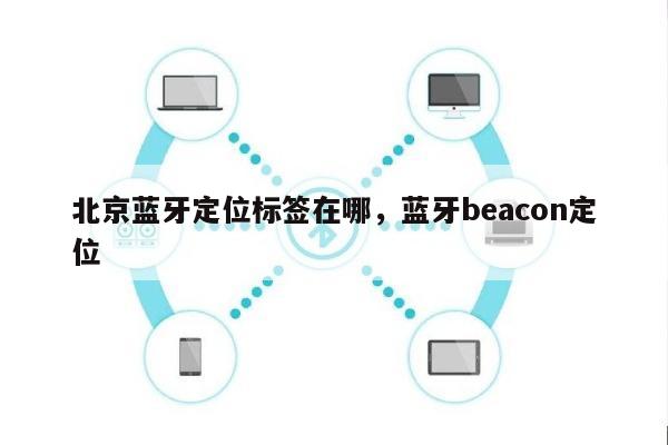 北京蓝牙定位标签在哪，蓝牙beacon定位-第1张图片