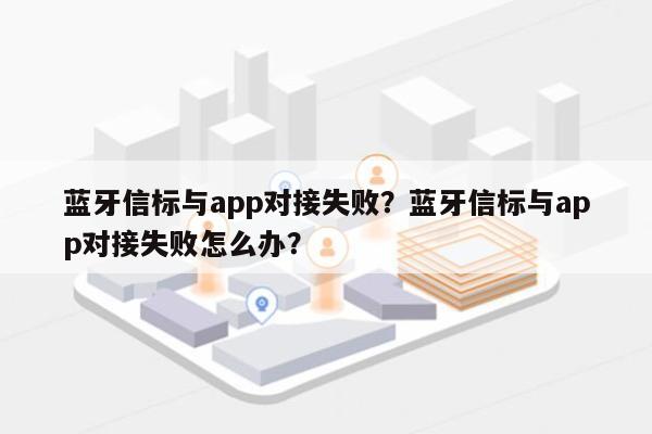 蓝牙信标与app对接失败？蓝牙信标与app对接失败怎么办？-第1张图片