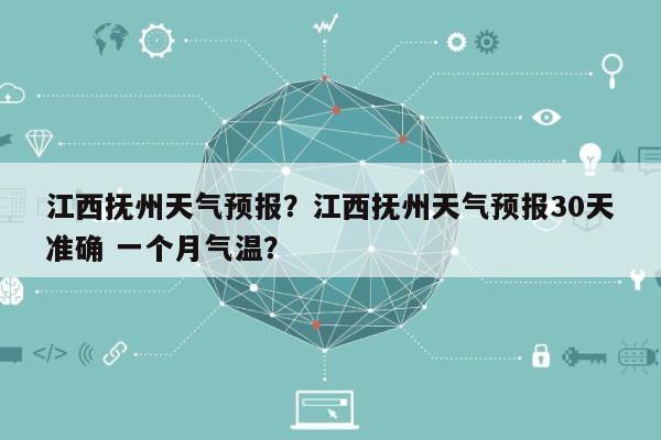 江西抚州天气预报？江西抚州天气预报30天准确 一个月气温？-第1张图片