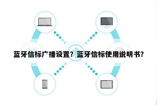 蓝牙信标广播设置？蓝牙信标使用说明书？-第1张图片