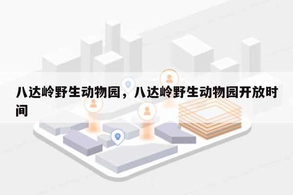 八达岭野生动物园，八达岭野生动物园开放时间-第1张图片