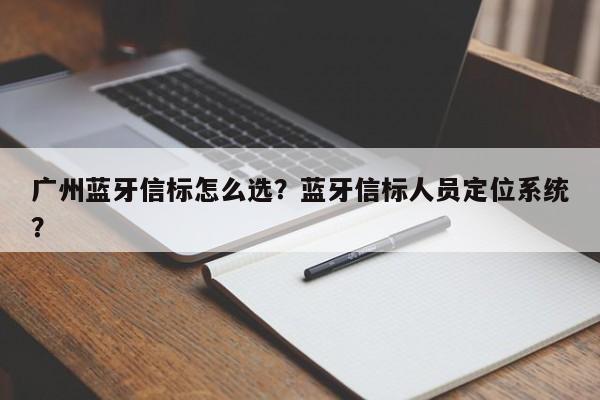 广州蓝牙信标怎么选？蓝牙信标人员定位系统？-第1张图片