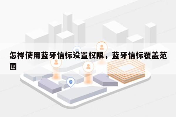 怎样使用蓝牙信标设置权限，蓝牙信标覆盖范围-第1张图片