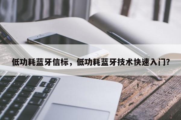 低功耗蓝牙信标，低功耗蓝牙技术快速入门？-第1张图片