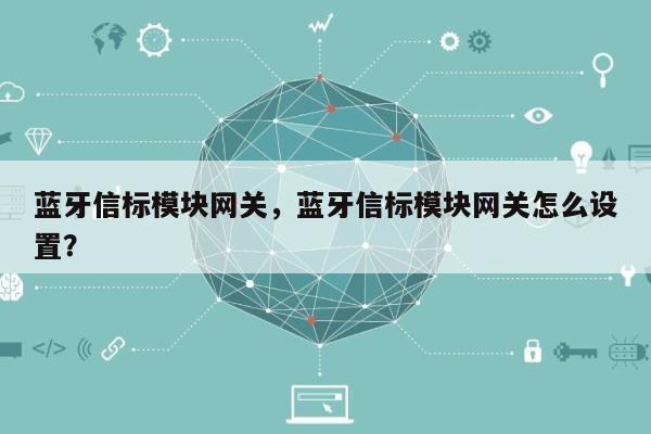 蓝牙信标模块网关，蓝牙信标模块网关怎么设置？-第1张图片