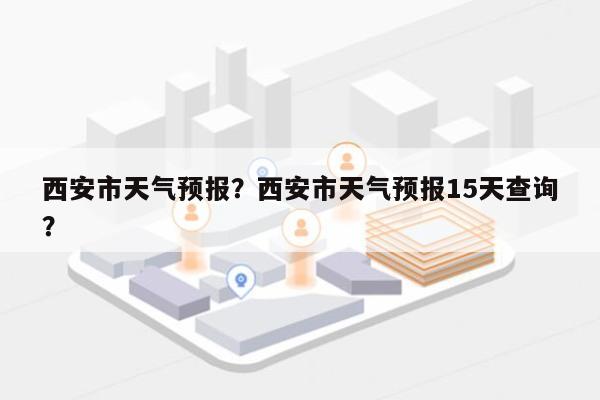 西安市天气预报？西安市天气预报15天查询？-第1张图片