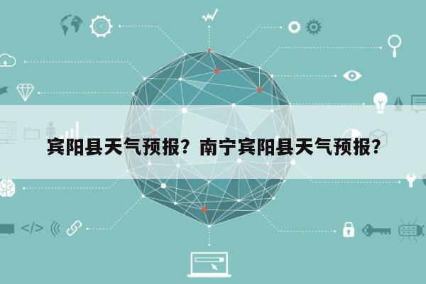 宾阳县天气预报？南宁宾阳县天气预报？-第1张图片
