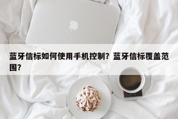 蓝牙信标如何使用手机控制？蓝牙信标覆盖范围？-第1张图片