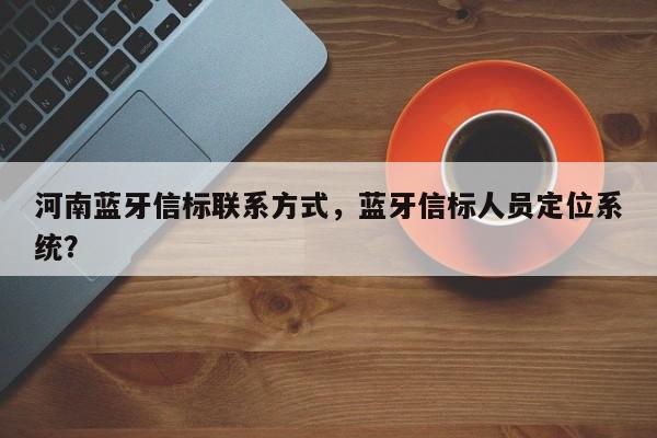 河南蓝牙信标联系方式，蓝牙信标人员定位系统？-第1张图片
