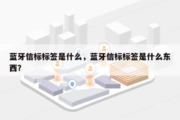 蓝牙信标标签是什么，蓝牙信标标签是什么东西？-第1张图片