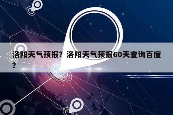 洛阳天气预报？洛阳天气预报60天查询百度？-第1张图片