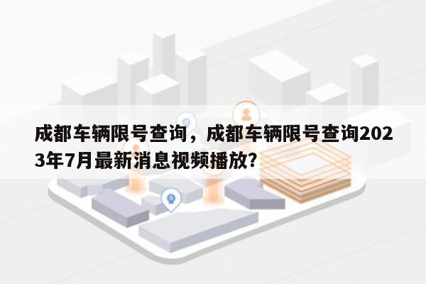 成都车辆限号查询，成都车辆限号查询2023年7月最新消息视频播放？-第1张图片