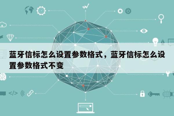 蓝牙信标怎么设置参数格式，蓝牙信标怎么设置参数格式不变-第1张图片