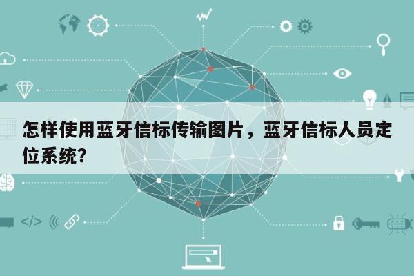 怎样使用蓝牙信标传输图片，蓝牙信标人员定位系统？-第1张图片