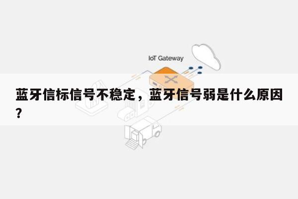 蓝牙信标信号不稳定，蓝牙信号弱是什么原因？-第1张图片