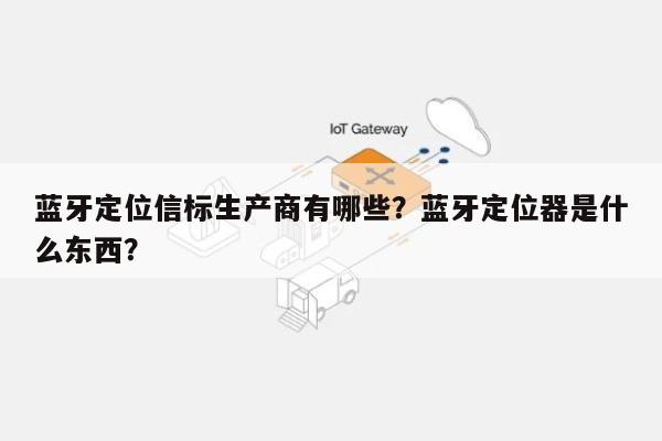 蓝牙定位信标生产商有哪些？蓝牙定位器是什么东西？-第1张图片