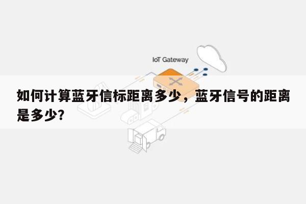 如何计算蓝牙信标距离多少，蓝牙信号的距离是多少？-第1张图片